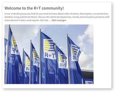 



Interessierte finden die neue Gruppe in LinkedIn unter den Suchbegriffen „R+T world’s leading trade fair for roller shutters, doors/gates“.
